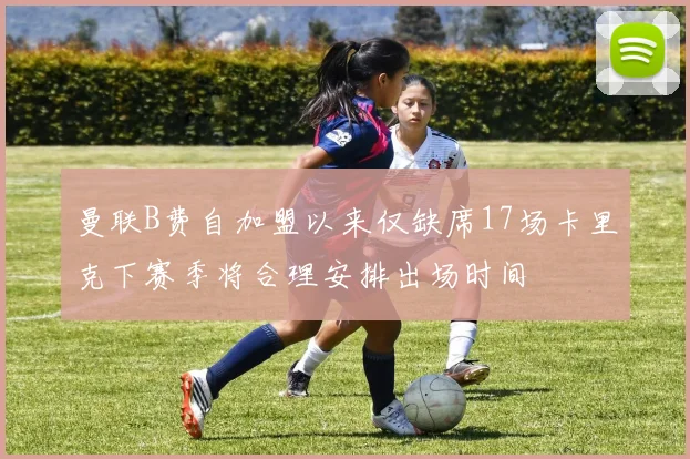 曼联B费自加盟以来仅缺席17场卡里克下赛季将合理安排出场时间