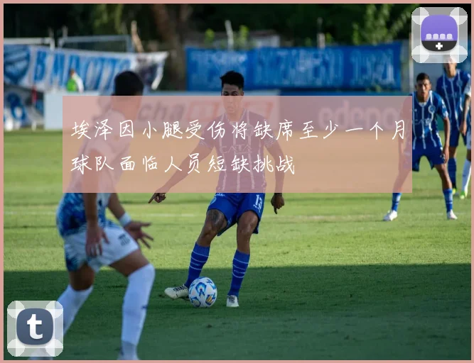 埃泽因小腿受伤将缺席至少一个月球队面临人员短缺挑战