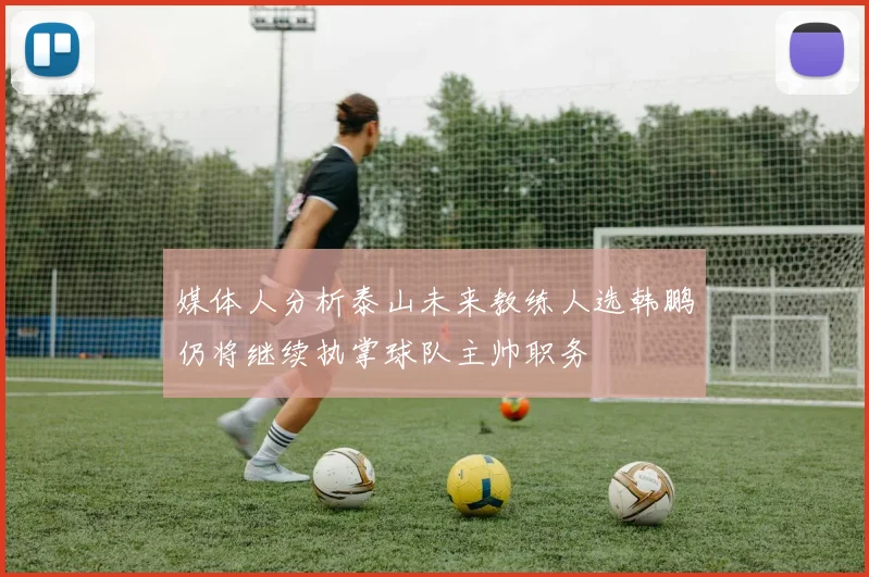 媒体人分析泰山未来教练人选韩鹏仍将继续执掌球队主帅职务