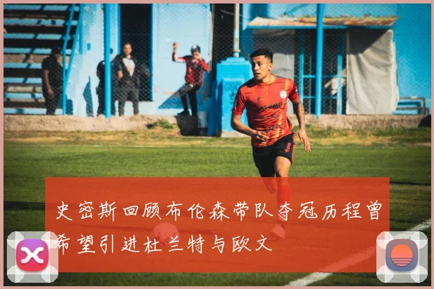 史密斯回顾布伦森带队夺冠历程曾希望引进杜兰特与欧文