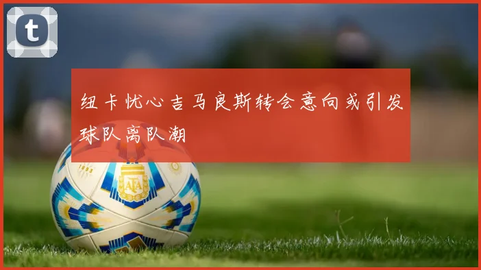 纽卡忧心吉马良斯转会意向或引发球队离队潮