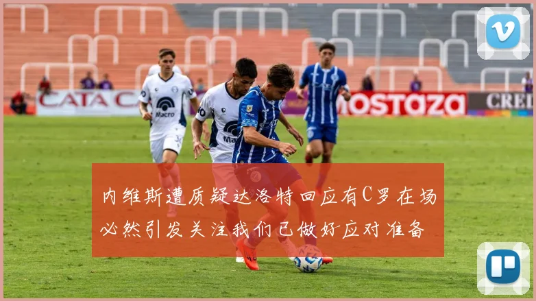 内维斯遭质疑达洛特回应有C罗在场必然引发关注我们已做好应对准备