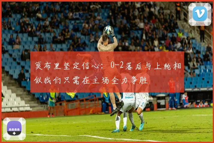 莫布里坚定信心：0-2落后与上轮相似我们只需在主场全力争胜