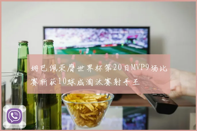 姆巴佩荣膺世界杯第20日MVP9场比赛斩获10球成淘汰赛射手王