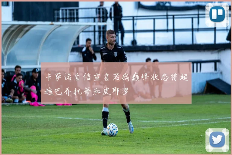 卡萨诺自信宣言若我巅峰状态将超越巴乔托蒂和皮耶罗