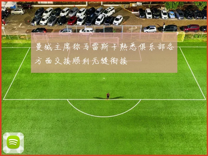 曼城主席称马雷斯卡熟悉俱乐部各方面交接顺利无缝衔接