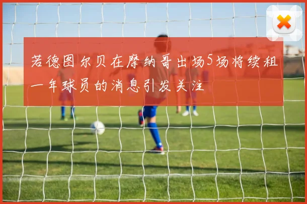 若德图尔贝在摩纳哥出场5场将续租一年球员的消息引发关注