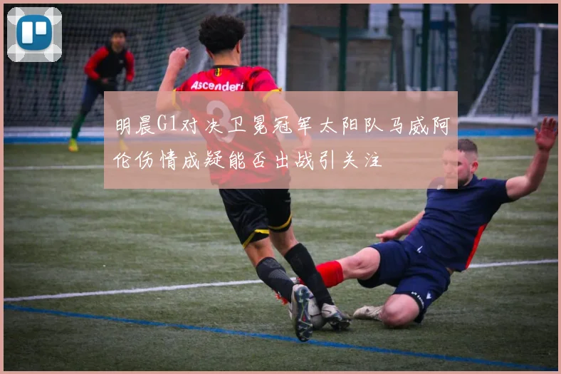 明晨G1对决卫冕冠军太阳队马威阿伦伤情成疑能否出战引关注