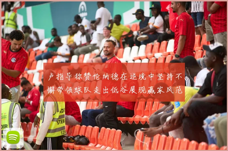 卢指导称赞伦纳德在逆境中坚持不懈带领球队走出低谷展现赢家风范