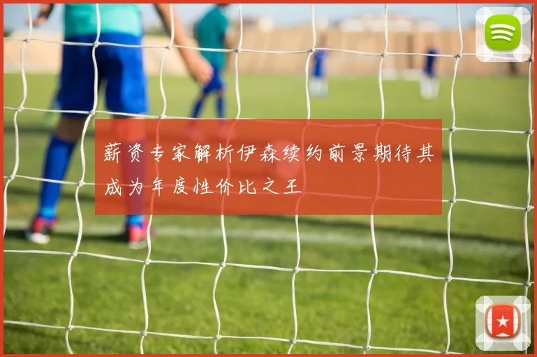 薪资专家解析伊森续约前景期待其成为年度性价比之王