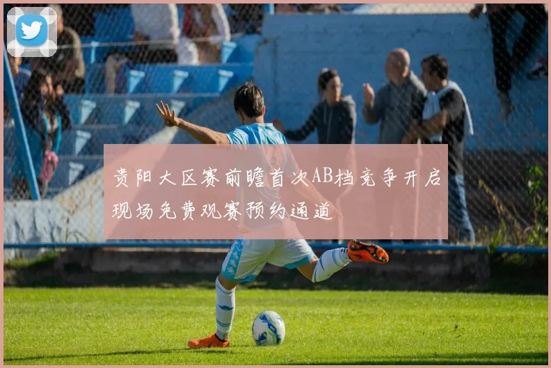 贵阳大区赛前瞻首次AB档竞争开启现场免费观赛预约通道