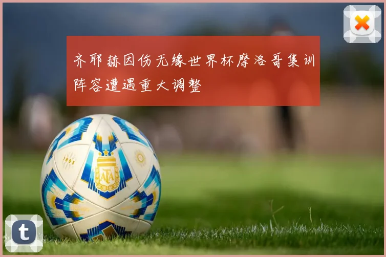 齐耶赫因伤无缘世界杯摩洛哥集训阵容遭遇重大调整