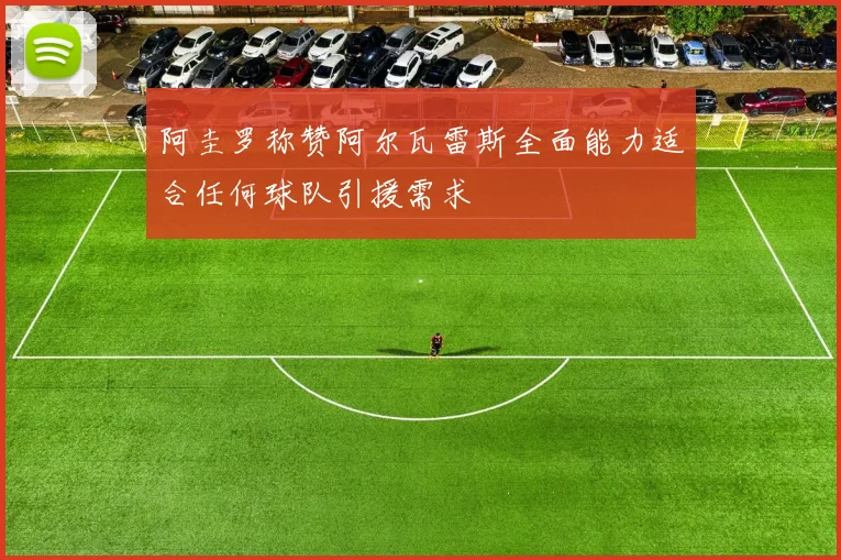 阿圭罗称赞阿尔瓦雷斯全面能力适合任何球队引援需求