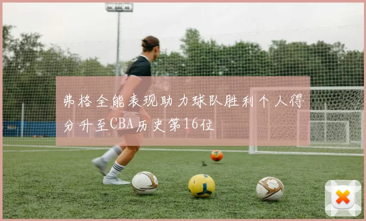 弗格全能表现助力球队胜利个人得分升至CBA历史第16位