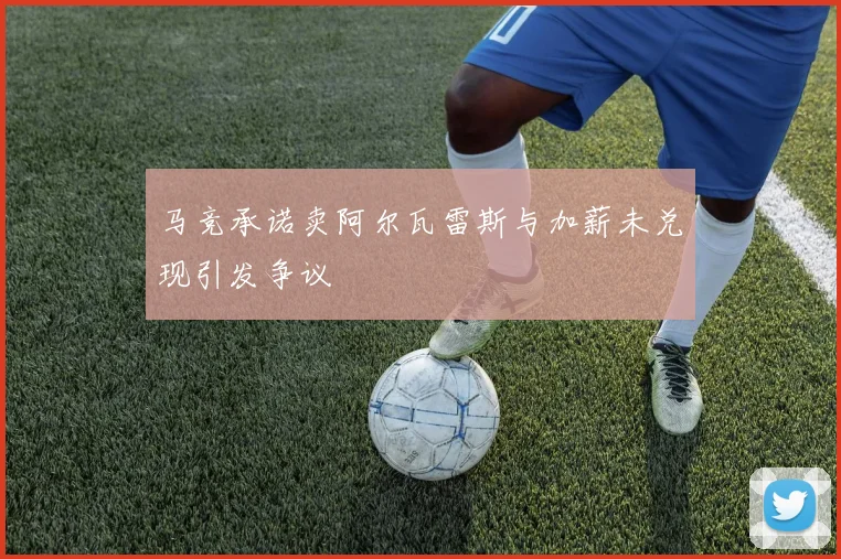 马竞承诺卖阿尔瓦雷斯与加薪未兑现引发争议