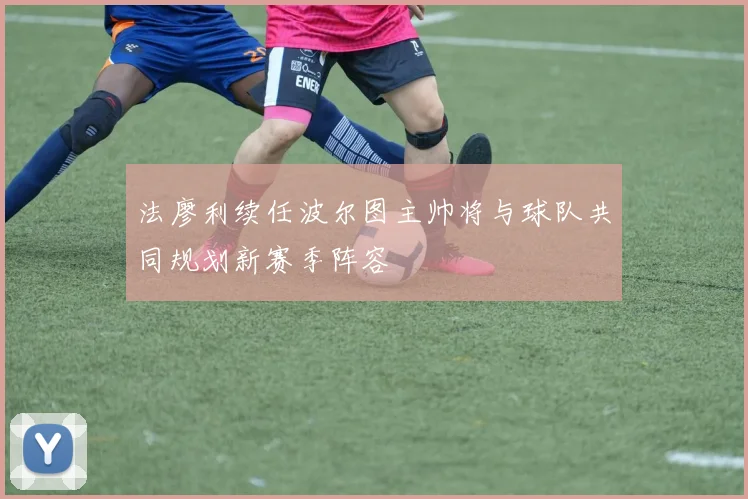 法廖利续任波尔图主帅将与球队共同规划新赛季阵容
