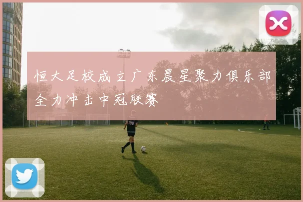 恒大足校成立广东晨星聚力俱乐部全力冲击中冠联赛