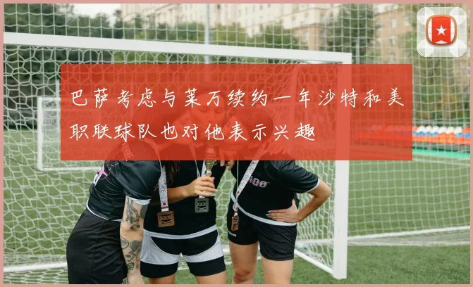 巴萨考虑与莱万续约一年沙特和美职联球队也对他表示兴趣