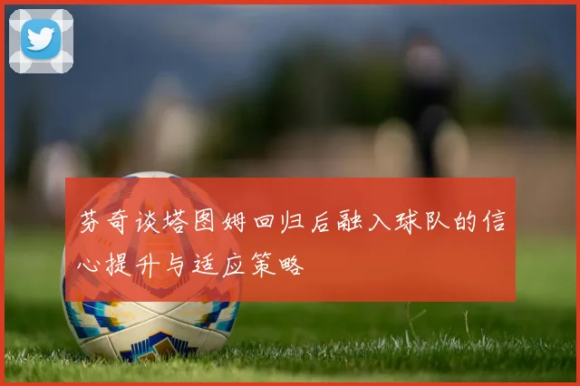 芬奇谈塔图姆回归后融入球队的信心提升与适应策略