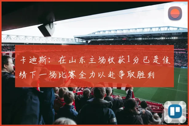 卡迪斯：在山东主场收获1分已是佳绩下一场比赛全力以赴争取胜利