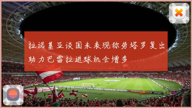 拉诺基亚谈国米表现称劳塔罗复出助力巴雷拉进球机会增多