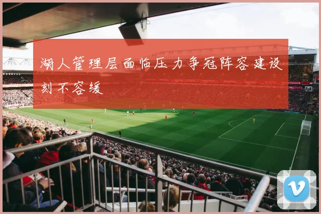 湖人管理层面临压力争冠阵容建设刻不容缓