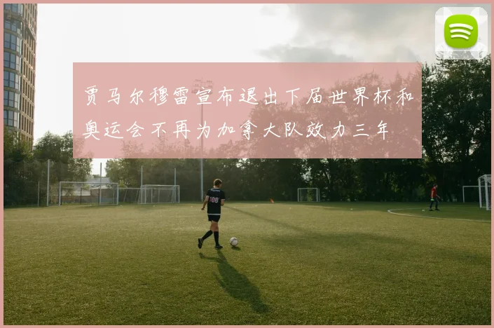 贾马尔穆雷宣布退出下届世界杯和奥运会不再为加拿大队效力三年