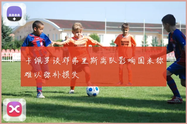 卡佩罗谈邓弗里斯离队影响国米称难以弥补损失