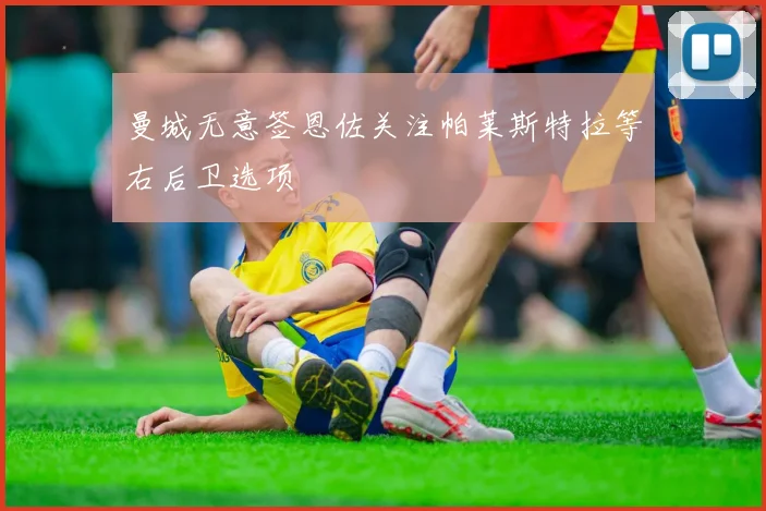 曼城无意签恩佐关注帕莱斯特拉等右后卫选项