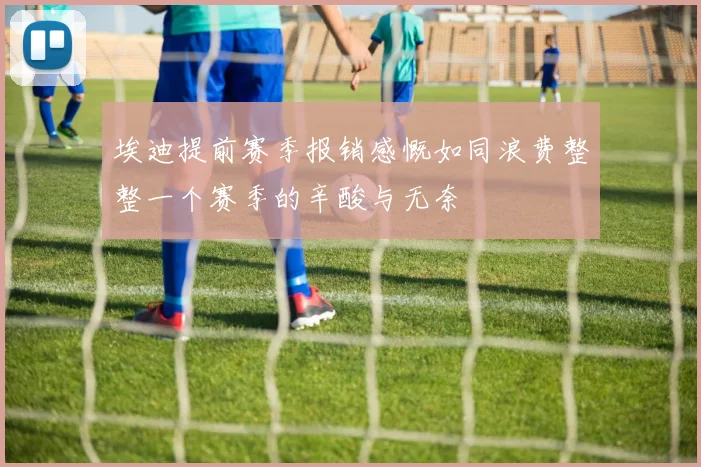 埃迪提前赛季报销感慨如同浪费整整一个赛季的辛酸与无奈