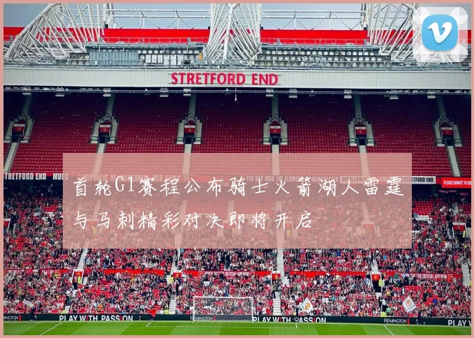 首轮G1赛程公布骑士火箭湖人雷霆与马刺精彩对决即将开启