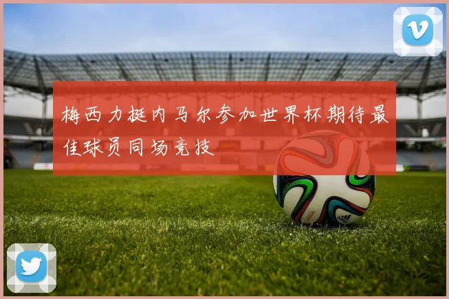 梅西力挺内马尔参加世界杯期待最佳球员同场竞技