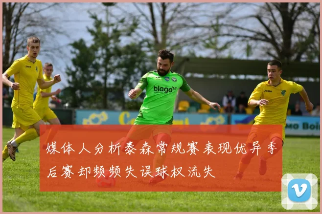 媒体人分析泰森常规赛表现优异季后赛却频频失误球权流失